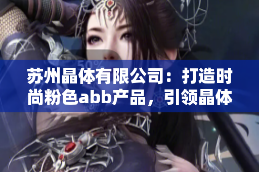 蘇州晶體有限公司：打造時(shí)尚粉色abb產(chǎn)品，引領(lǐng)晶體產(chǎn)業(yè)新風(fēng)尚