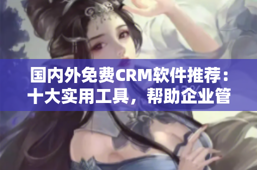 國內(nèi)外免費(fèi)CRM軟件推薦：十大實(shí)用工具，幫助企業(yè)管理客戶關(guān)系