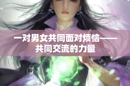 一對男女共同面對煩惱——共同交流的力量