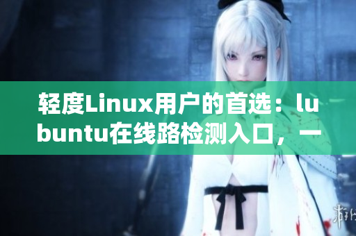 輕度Linux用戶的首選：lubuntu在線路檢測入口，一鍵體驗(yàn)輕量級操作系統(tǒng)