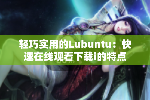 輕巧實(shí)用的Lubuntu：快速在線觀看下載i的特點(diǎn)