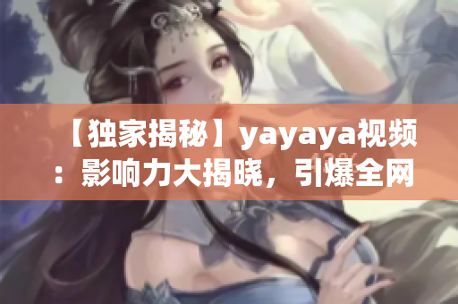 【獨(dú)家揭秘】yayaya視頻：影響力大揭曉，引爆全網(wǎng)熱議！