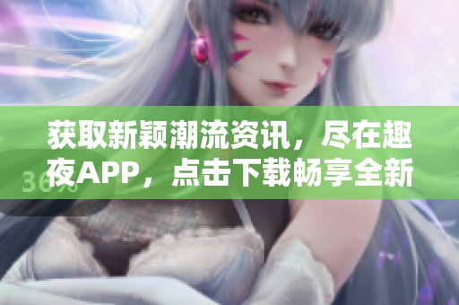 獲取新穎潮流資訊，盡在趣夜APP，點(diǎn)擊下載暢享全新體驗(yàn)!